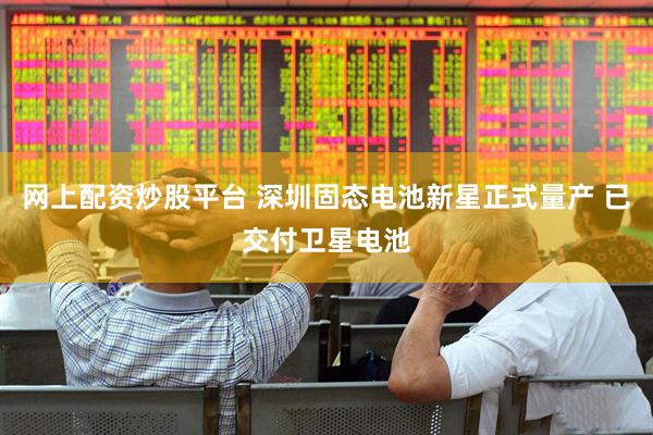网上配资炒股平台 深圳固态电池新星正式量产 已交付卫星电池